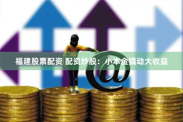 福建股票配资 配资炒股：小本金撬动大收益