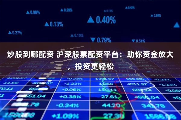 炒股到哪配资 沪深股票配资平台：助你资金放大，投资更轻松