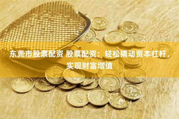东莞市股票配资 股票配资：轻松撬动资本杠杆，实现财富增值