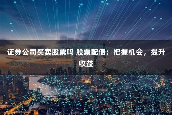 证券公司买卖股票吗 股票配债：把握机会，提升收益