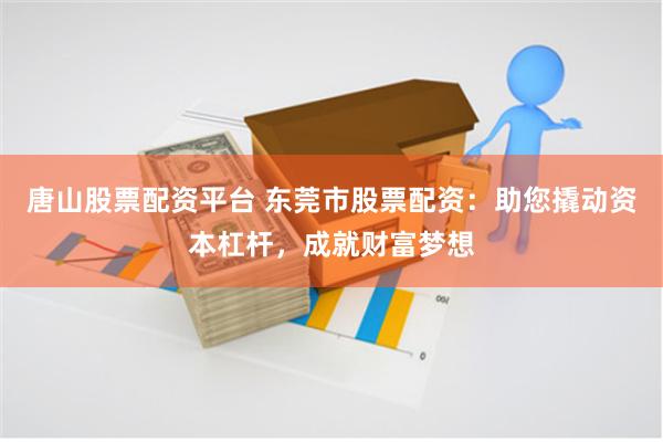 唐山股票配资平台 东莞市股票配资：助您撬动资本杠杆，成就财富梦想