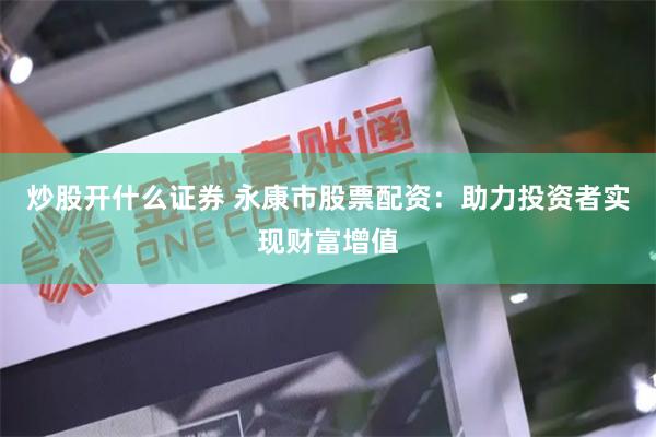 炒股开什么证券 永康市股票配资：助力投资者实现财富增值