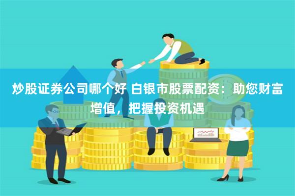 炒股证券公司哪个好 白银市股票配资：助您财富增值，把握投资机遇