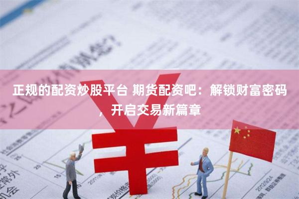 正规的配资炒股平台 期货配资吧：解锁财富密码，开启交易新篇章