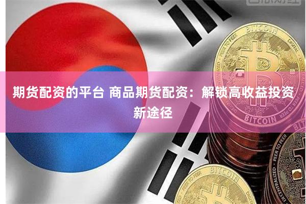 期货配资的平台 商品期货配资：解锁高收益投资新途径