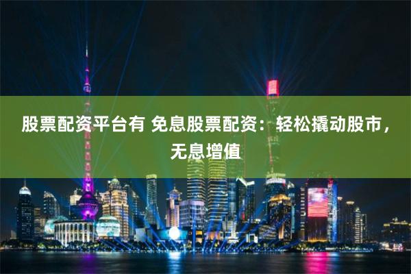 股票配资平台有 免息股票配资：轻松撬动股市，无息增值