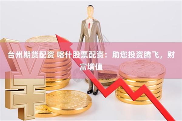 台州期货配资 喀什股票配资：助您投资腾飞，财富增值