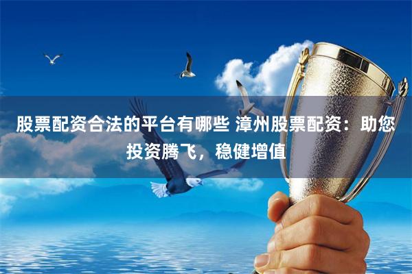 股票配资合法的平台有哪些 漳州股票配资：助您投资腾飞，稳健增值