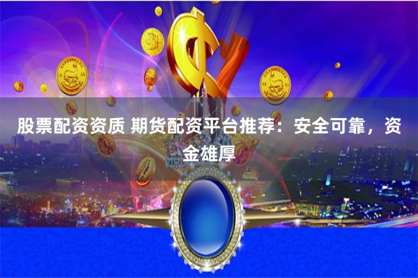 股票配资资质 期货配资平台推荐：安全可靠，资金雄厚
