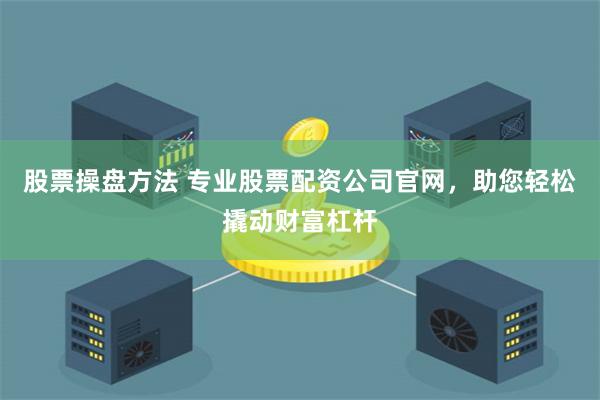 股票操盘方法 专业股票配资公司官网，助您轻松撬动财富杠杆