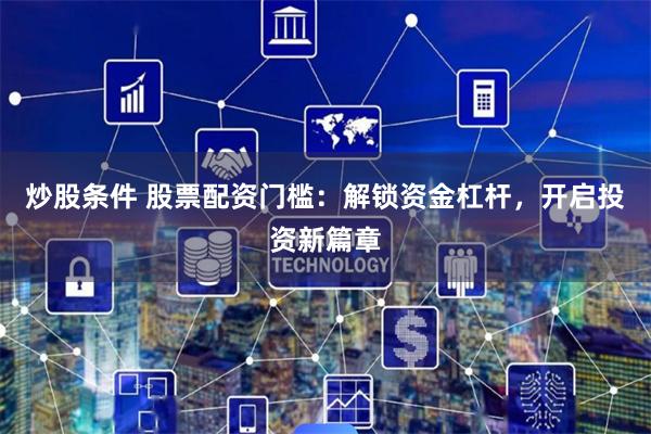 炒股条件 股票配资门槛：解锁资金杠杆，开启投资新篇章