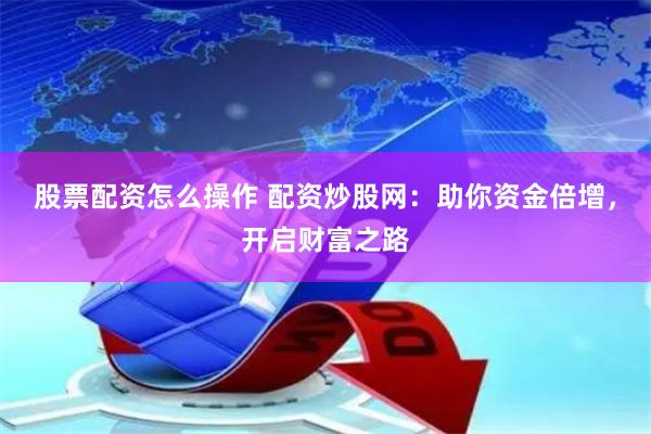 股票配资怎么操作 配资炒股网：助你资金倍增，开启财富之路