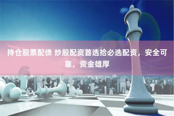 持仓股票配债 炒股配资首选拾必选配资，安全可靠，资金雄厚