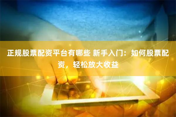 正规股票配资平台有哪些 新手入门：如何股票配资，轻松放大收益