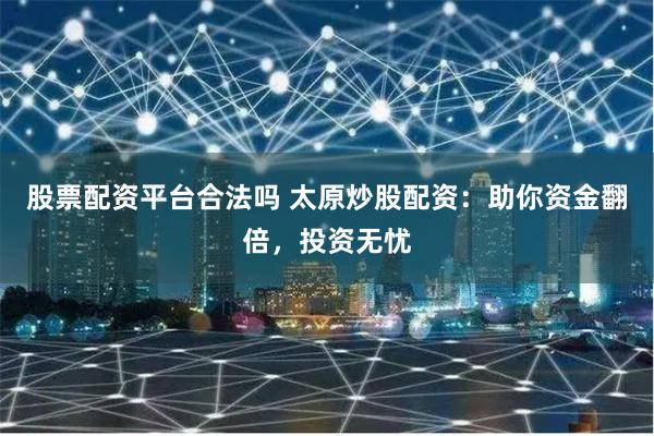 股票配资平台合法吗 太原炒股配资：助你资金翻倍，投资无忧