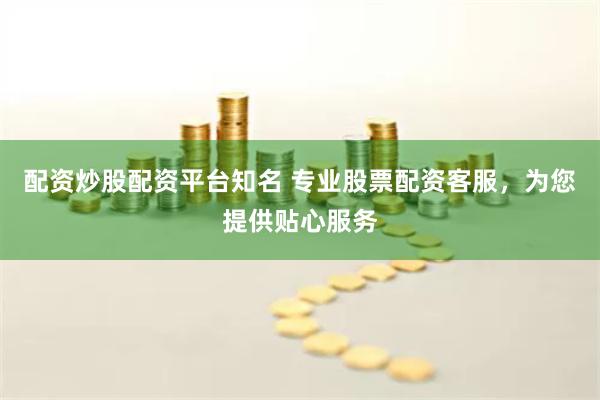 配资炒股配资平台知名 专业股票配资客服，为您提供贴心服务