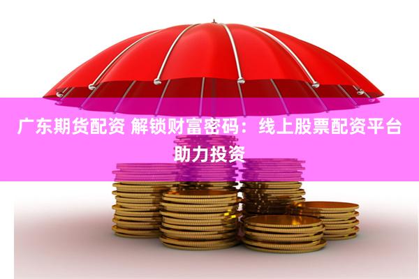广东期货配资 解锁财富密码：线上股票配资平台助力投资