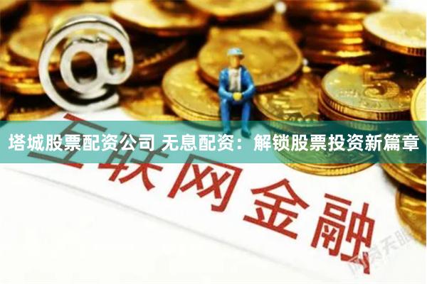 塔城股票配资公司 无息配资：解锁股票投资新篇章