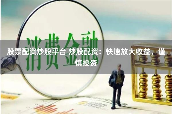 股票配资炒股平台 炒股配资：快速放大收益，谨慎投资