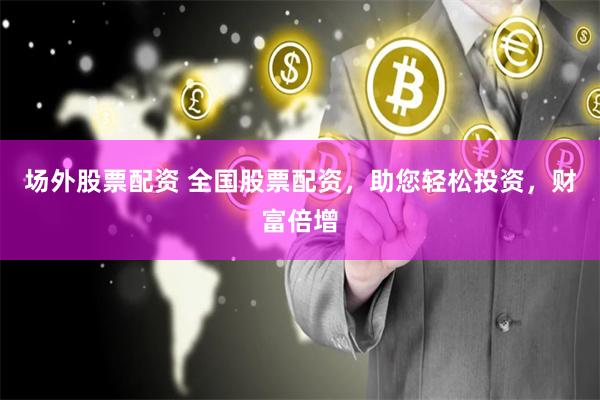 场外股票配资 全国股票配资，助您轻松投资，财富倍增