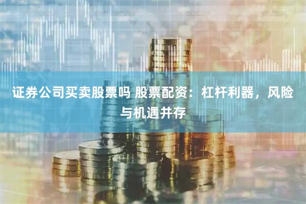 证券公司买卖股票吗 股票配资：杠杆利器，风险与机遇并存