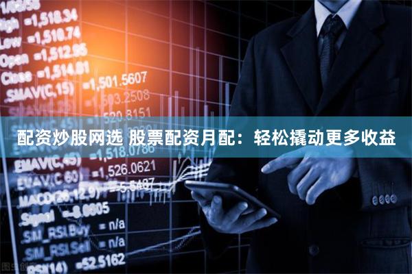配资炒股网选 股票配资月配：轻松撬动更多收益
