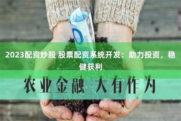 2023配资炒股 股票配资系统开发：助力投资，稳健获利