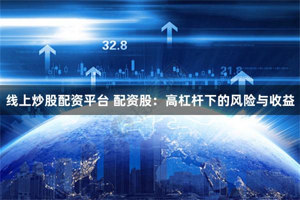 线上炒股配资平台 配资股：高杠杆下的风险与收益