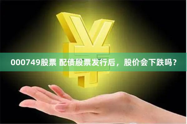 000749股票 配债股票发行后，股价会下跌吗？