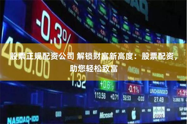 股票正规配资公司 解锁财富新高度：股票配资，助您轻松致富