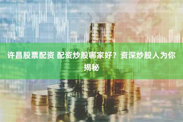 许昌股票配资 配资炒股哪家好？资深炒股人为你揭秘
