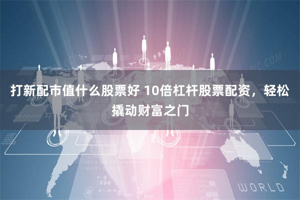 打新配市值什么股票好 10倍杠杆股票配资，轻松撬动财富之门