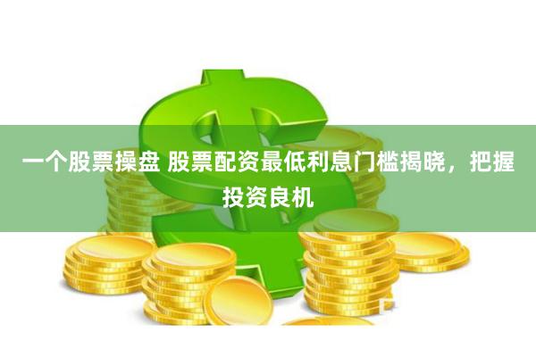一个股票操盘 股票配资最低利息门槛揭晓，把握投资良机