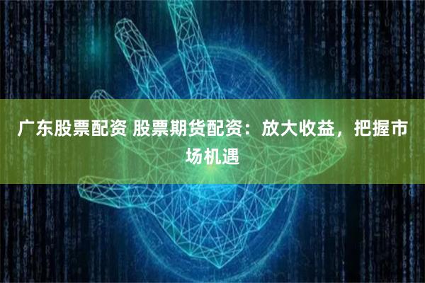 广东股票配资 股票期货配资：放大收益，把握市场机遇