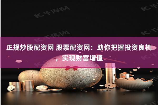正规炒股配资网 股票配资网：助你把握投资良机，实现财富增值