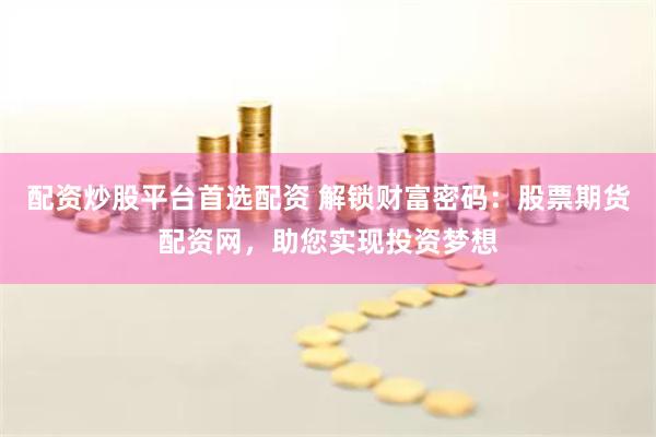 配资炒股平台首选配资 解锁财富密码：股票期货配资网，助您实现投资梦想