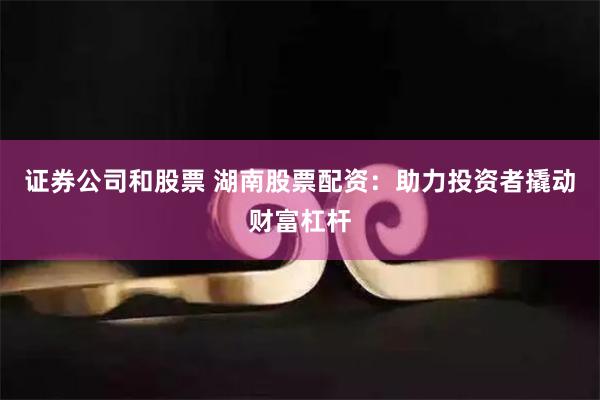 证券公司和股票 湖南股票配资：助力投资者撬动财富杠杆