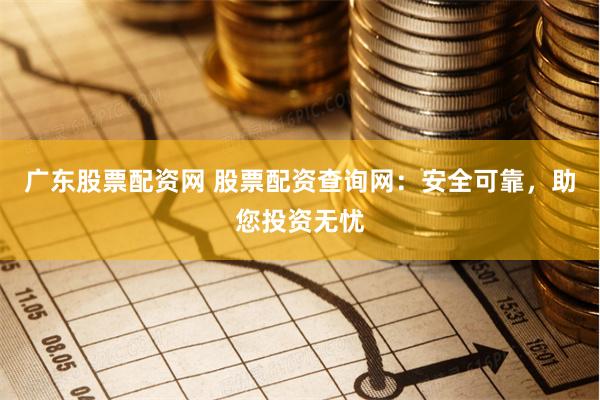 广东股票配资网 股票配资查询网：安全可靠，助您投资无忧