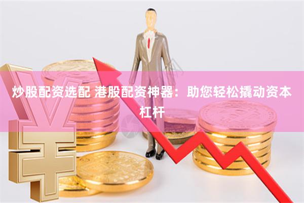炒股配资选配 港股配资神器：助您轻松撬动资本杠杆
