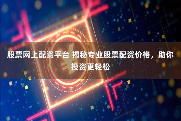 股票网上配资平台 揭秘专业股票配资价格，助你投资更轻松