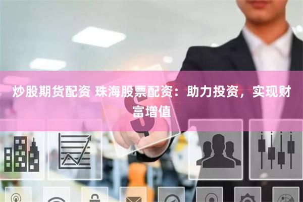 炒股期货配资 珠海股票配资：助力投资，实现财富增值