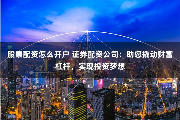 股票配资怎么开户 证券配资公司：助您撬动财富杠杆，实现投资梦想