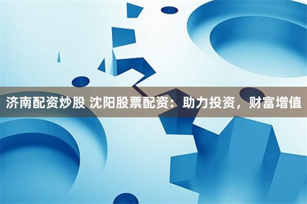 济南配资炒股 沈阳股票配资：助力投资，财富增值