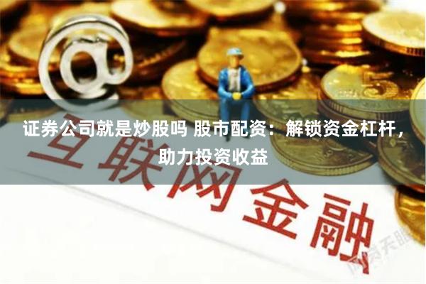 证券公司就是炒股吗 股市配资：解锁资金杠杆，助力投资收益