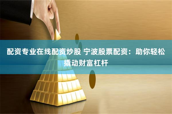 配资专业在线配资炒股 宁波股票配资：助你轻松撬动财富杠杆