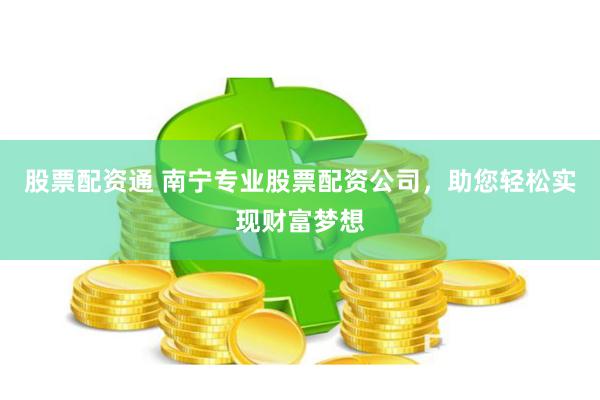 股票配资通 南宁专业股票配资公司，助您轻松实现财富梦想
