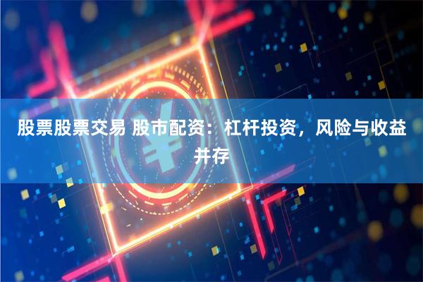 股票股票交易 股市配资：杠杆投资，风险与收益并存