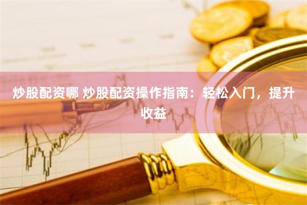 炒股配资哪 炒股配资操作指南：轻松入门，提升收益