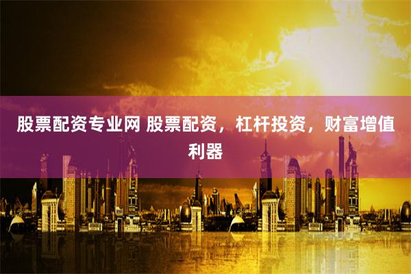 股票配资专业网 股票配资，杠杆投资，财富增值利器