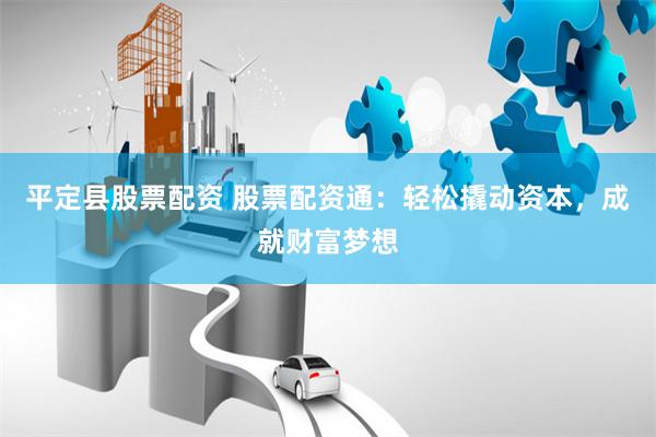 平定县股票配资 股票配资通：轻松撬动资本，成就财富梦想